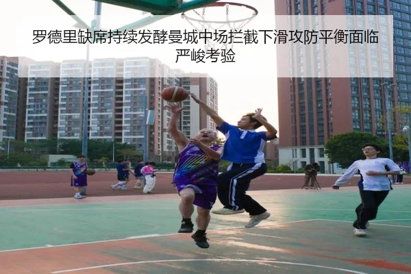 罗德里缺席持续发酵曼城中场拦截下滑攻防平衡面临严峻考验